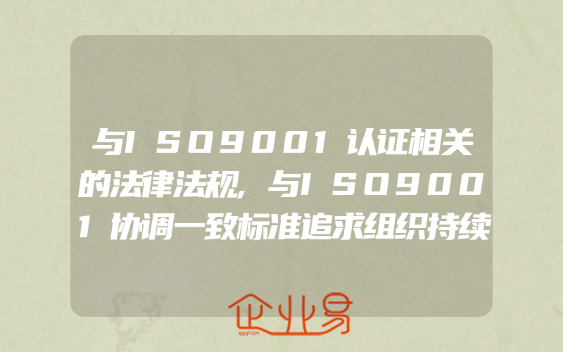 与ISO9001认证相关的法律法规,与ISO9001协调一致标准追求组织持续成功供方和合作伙伴