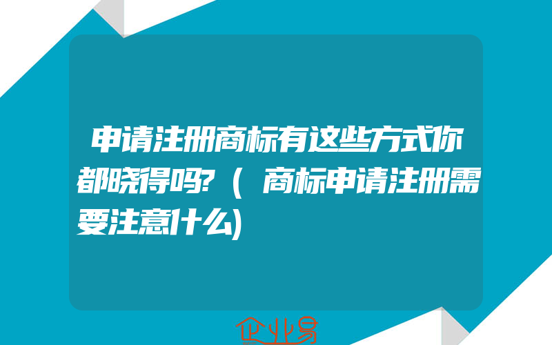 申请注册商标有这些方式你都晓得吗?(商标申请注册需要注意什么)