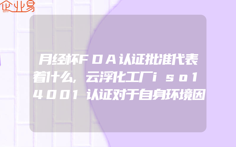 月经杯FDA认证批准代表着什么,云浮化工厂iso14001认证对于自身环境因素的识别