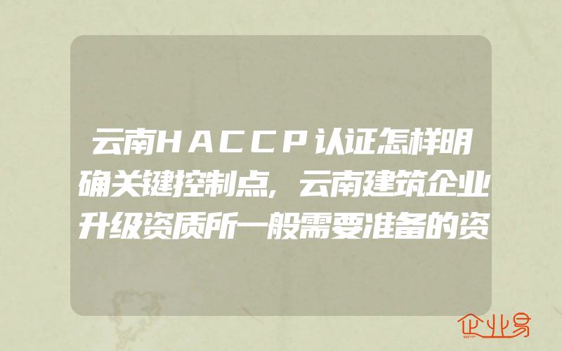 云南HACCP认证怎样明确关键控制点,云南建筑企业升级资质所一般需要准备的资料