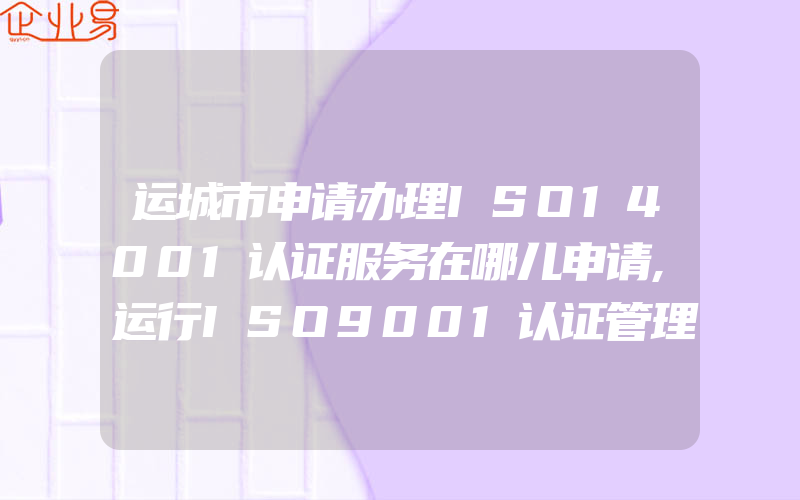 运城市申请办理ISO14001认证服务在哪儿申请,运行ISO9001认证管理体系提高新技术企业竞争力