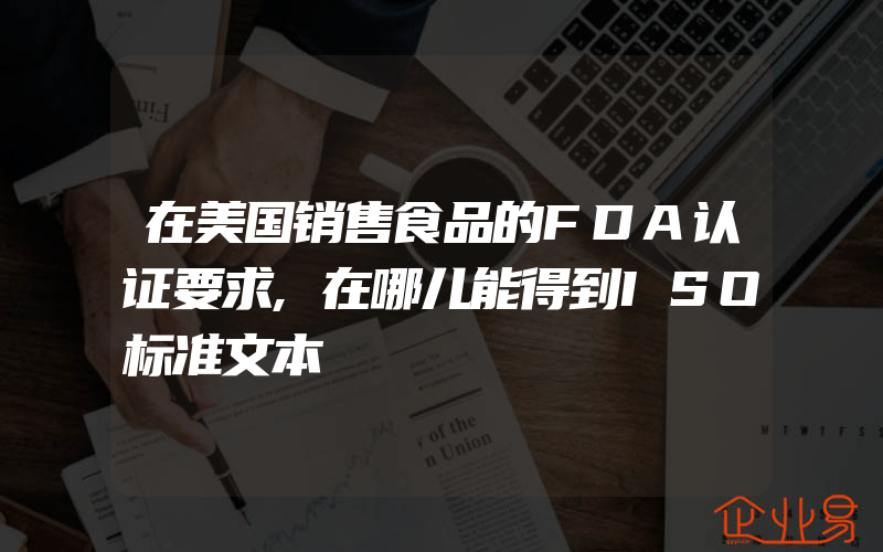 在美国销售食品的FDA认证要求,在哪儿能得到ISO标准文本