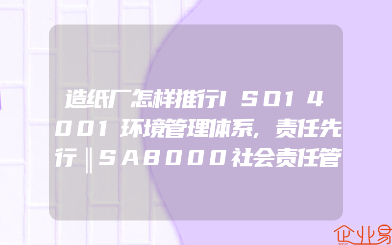 造纸厂怎样推行ISO14001环境管理体系,责任先行‖SA8000社会责任管理体系认证