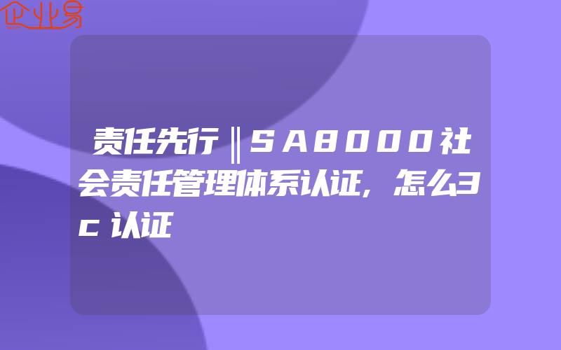 责任先行‖SA8000社会责任管理体系认证,怎么3c认证