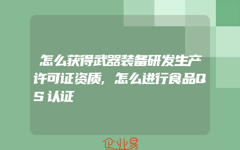 怎么获得武器装备研发生产许可证资质,怎么进行食品QS认证