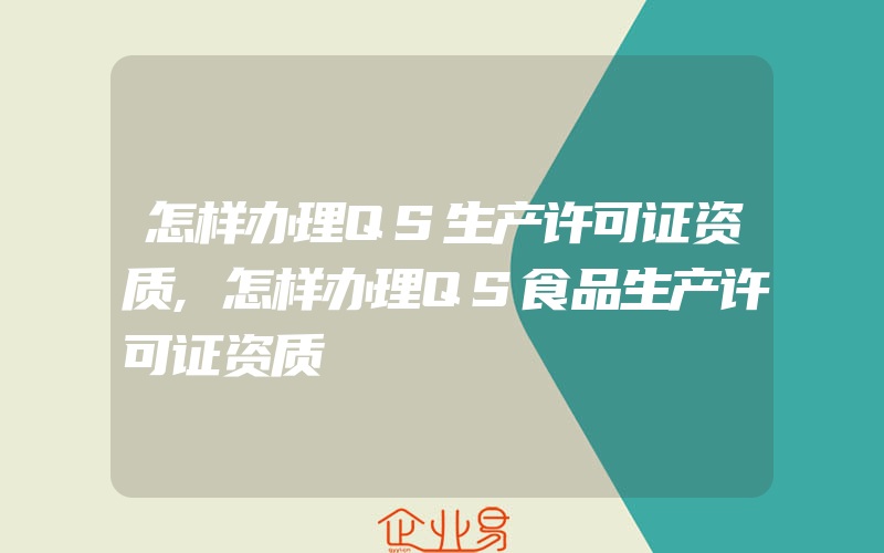 怎样办理QS生产许可证资质,怎样办理QS食品生产许可证资质