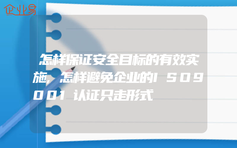 怎样保证安全目标的有效实施,怎样避免企业的ISO9001认证只走形式