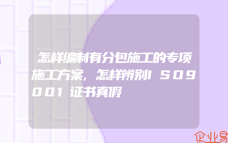 怎样编制有分包施工的专项施工方案,怎样辨别ISO9001证书真假