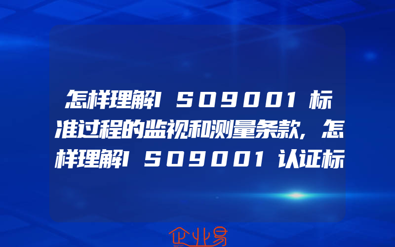 怎样理解ISO9001标准过程的监视和测量条款,怎样理解ISO9001认证标准相关方需求及期望