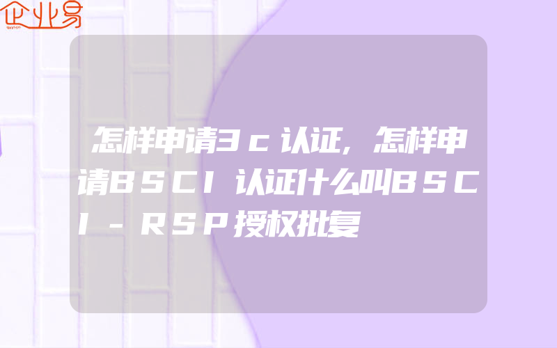 怎样申请3c认证,怎样申请BSCI认证什么叫BSCI-RSP授权批复