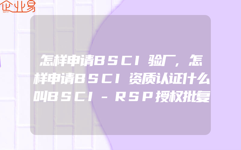 怎样申请BSCI验厂,怎样申请BSCI资质认证什么叫BSCI-RSP授权批复