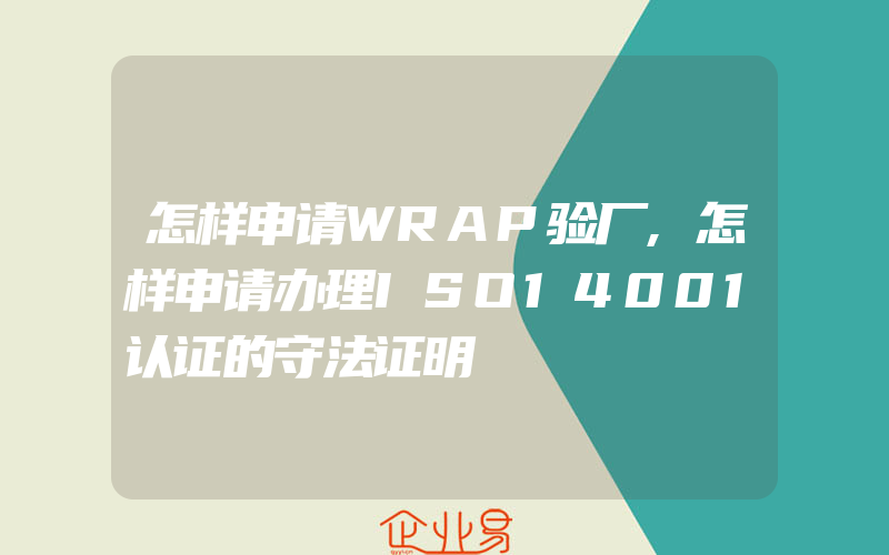 怎样申请WRAP验厂,怎样申请办理ISO14001认证的守法证明