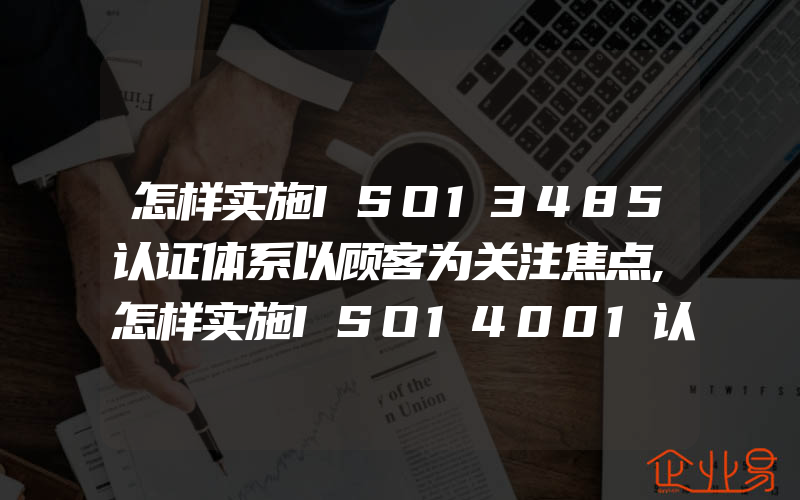 怎样实施ISO13485认证体系以顾客为关注焦点,怎样实施ISO14001认证