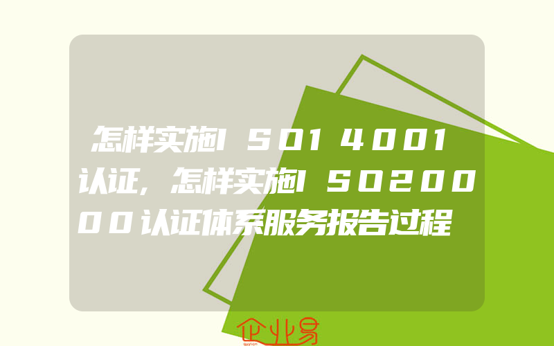 怎样实施ISO14001认证,怎样实施ISO20000认证体系服务报告过程