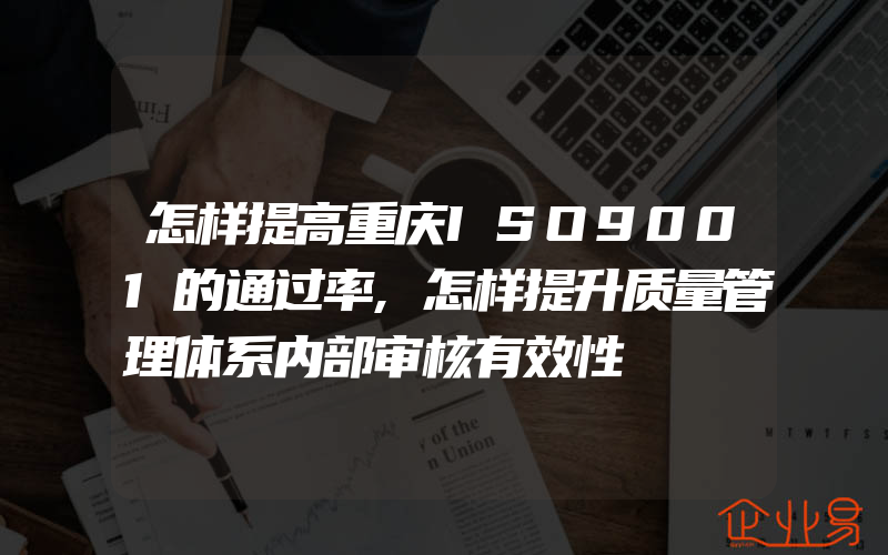 怎样提高重庆ISO9001的通过率,怎样提升质量管理体系内部审核有效性