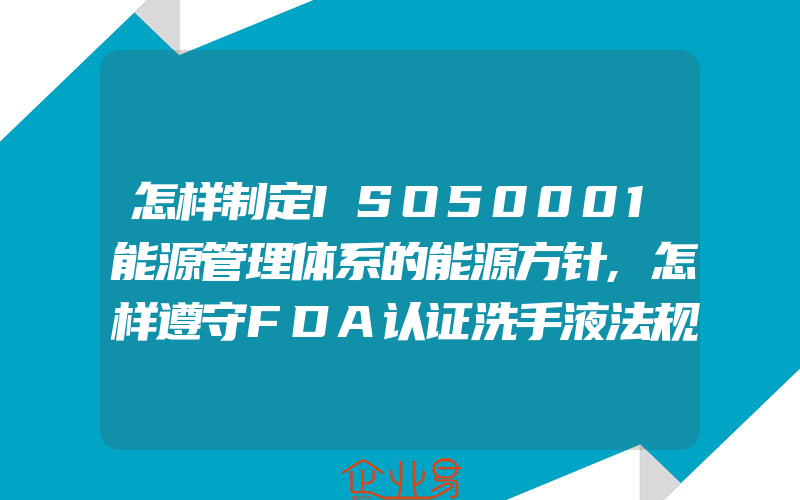 怎样制定ISO50001能源管理体系的能源方针,怎样遵守FDA认证洗手液法规避免产品召回