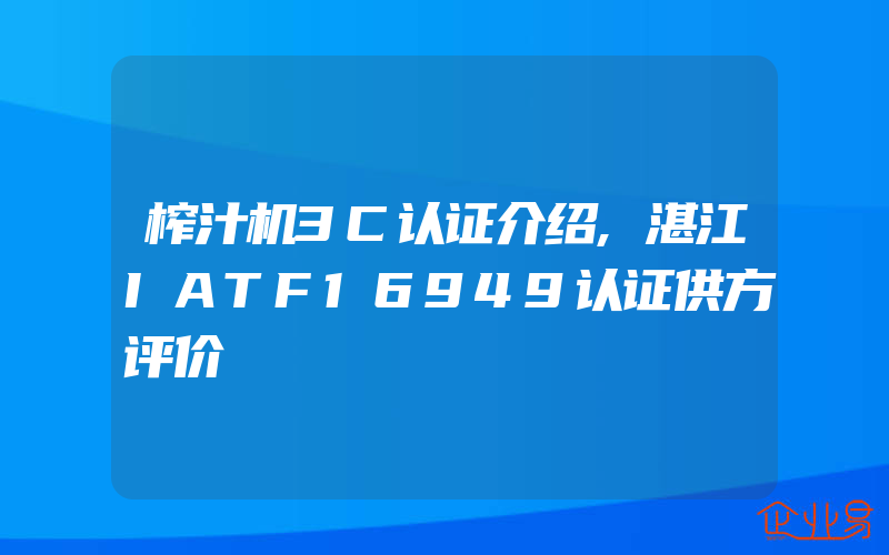 榨汁机3C认证介绍,湛江IATF16949认证供方评价