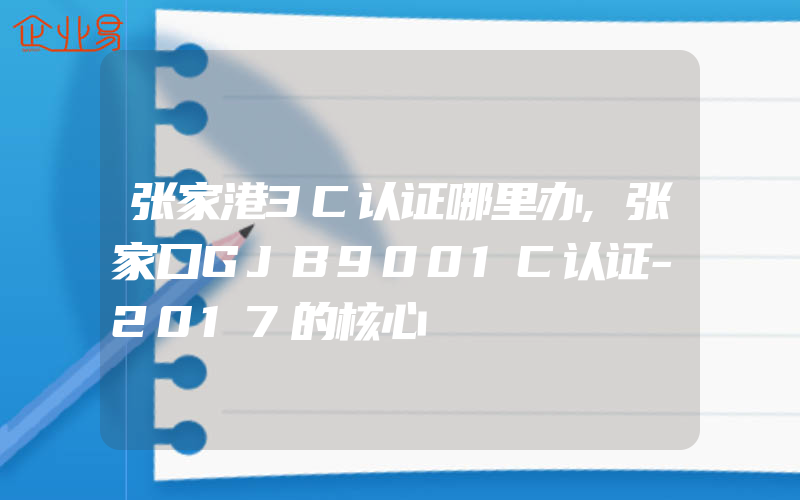 张家港3C认证哪里办,张家口GJB9001C认证-2017的核心