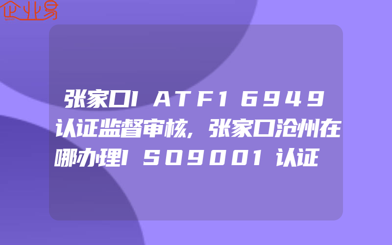 张家口IATF16949认证监督审核,张家口沧州在哪办理ISO9001认证