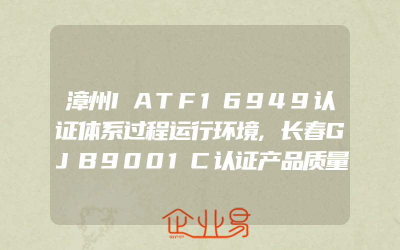 漳州IATF16949认证体系过程运行环境,长春GJB9001C认证产品质量评审要求