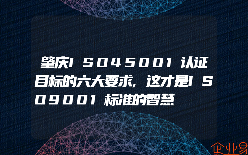 肇庆ISO45001认证目标的六大要求,这才是ISO9001标准的智慧