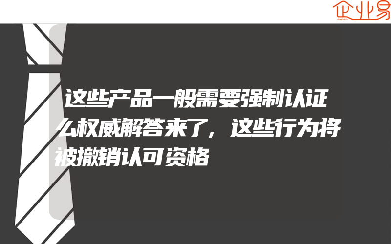 这些产品一般需要强制认证么权威解答来了,这些行为将被撤销认可资格