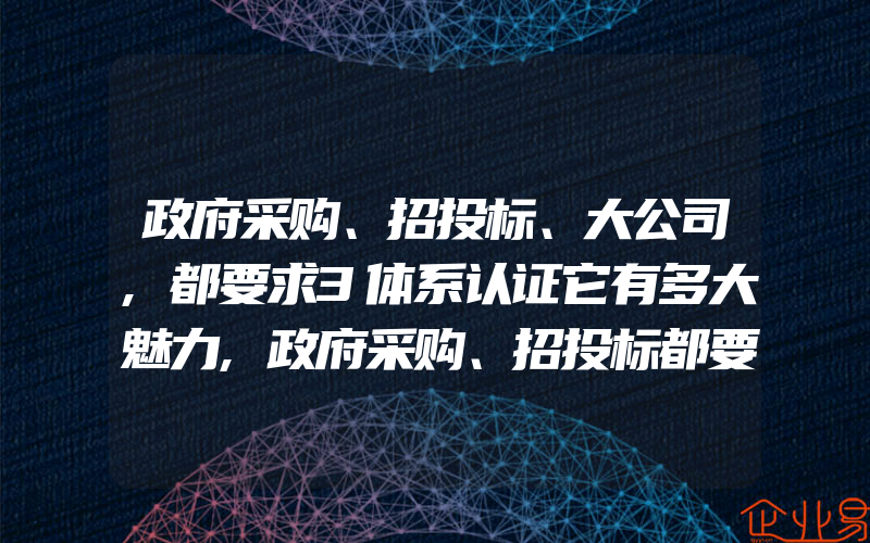 政府采购、招投标、大公司,都要求3体系认证它有多大魅力,政府采购、招投标都要求ISO三体系认证它到底有多大魅力