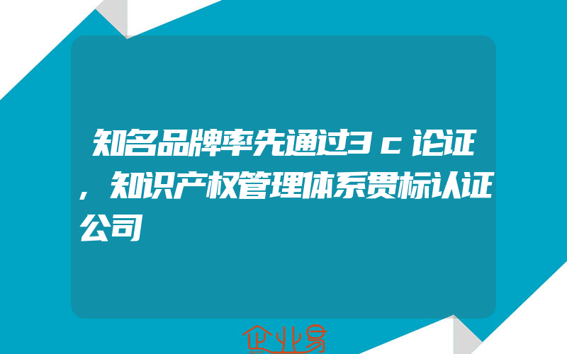 知名品牌率先通过3c论证,知识产权管理体系贯标认证公司