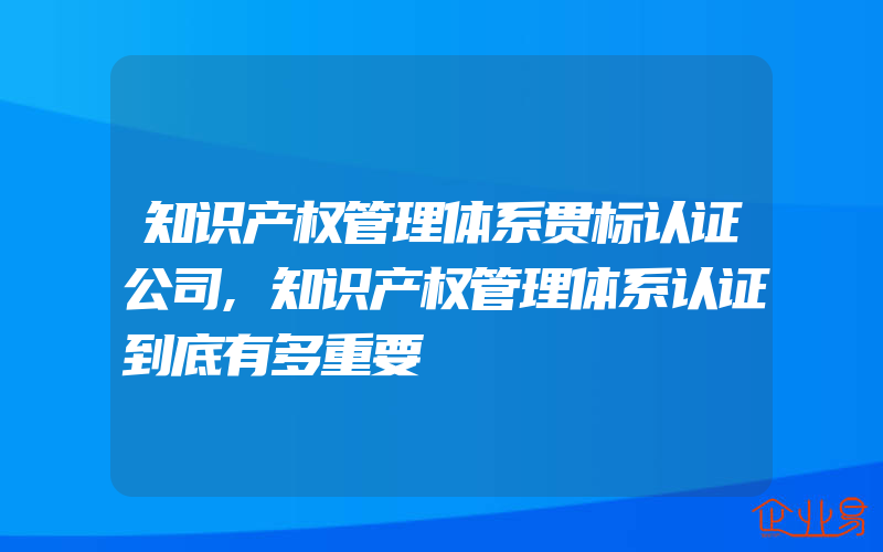 知识产权管理体系贯标认证公司,知识产权管理体系认证到底有多重要