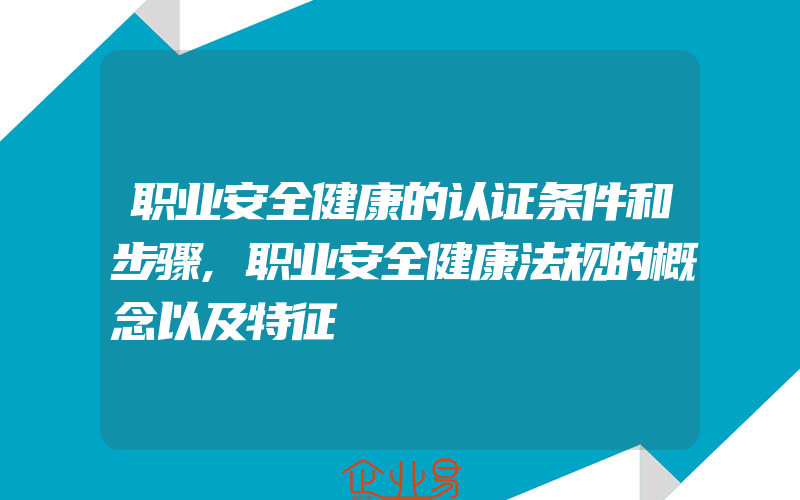 职业安全健康的认证条件和步骤,职业安全健康法规的概念以及特征