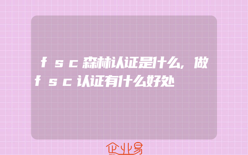 fsc森林认证是什么,做fsc认证有什么好处