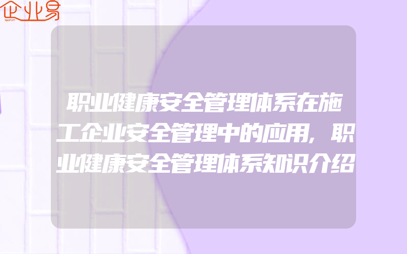 职业健康安全管理体系在施工企业安全管理中的应用,职业健康安全管理体系知识介绍