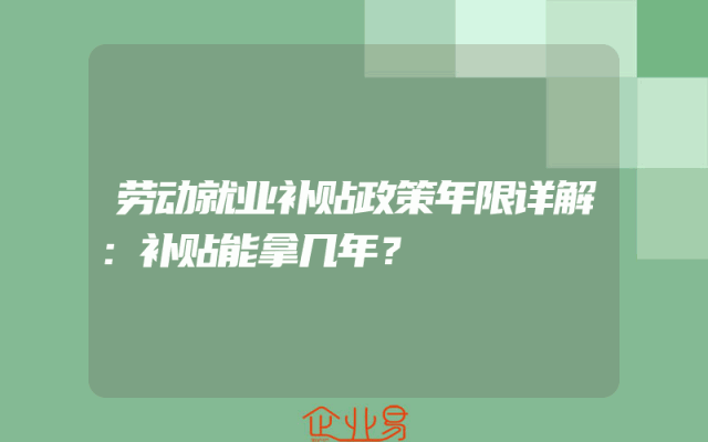 劳动就业补贴政策年限详解：补贴能拿几年？