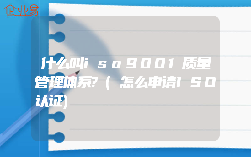 什么叫iso9001质量管理体系?(怎么申请ISO认证)