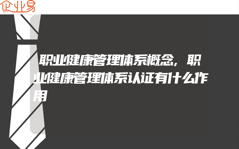 职业健康管理体系概念,职业健康管理体系认证有什么作用