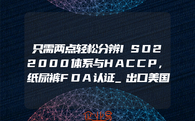 只需两点轻松分辨ISO22000体系与HACCP,纸尿裤FDA认证_出口美国按照1类医疗器械申请注册