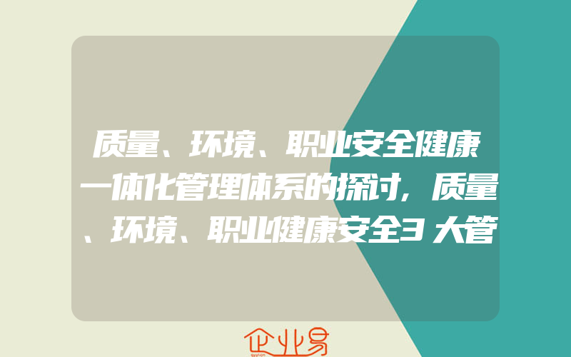 质量、环境、职业安全健康一体化管理体系的探讨,质量、环境、职业健康安全3大管理体系怎样整合