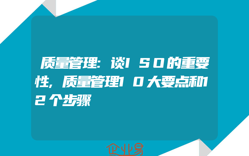 质量管理:谈ISO的重要性,质量管理10大要点和12个步骤