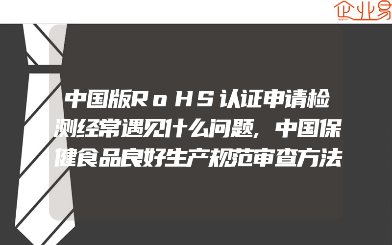 中国版RoHS认证申请检测经常遇见什么问题,中国保健食品良好生产规范审查方法和评价准则