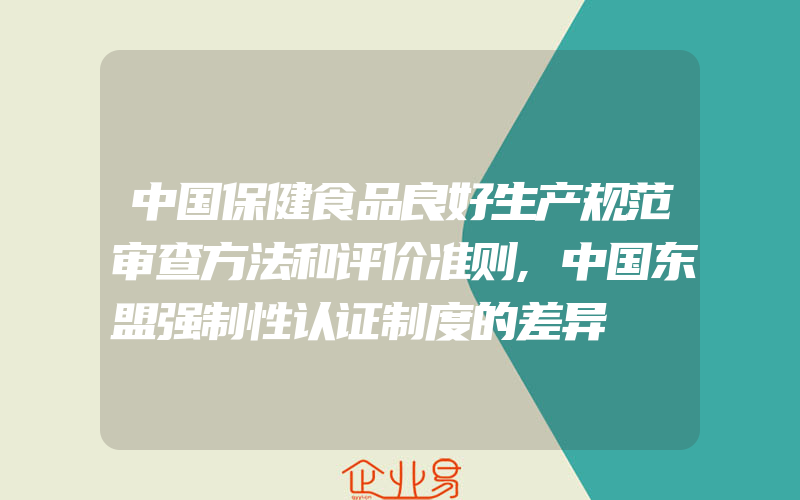 中国保健食品良好生产规范审查方法和评价准则,中国东盟强制性认证制度的差异