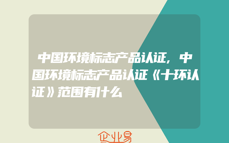 中国环境标志产品认证,中国环境标志产品认证《十环认证》范围有什么