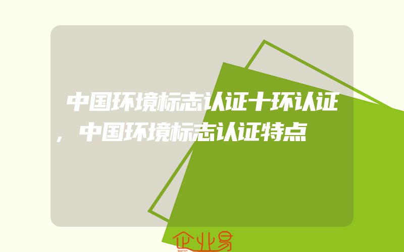 中国环境标志认证十环认证,中国环境标志认证特点