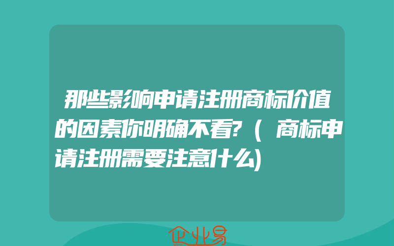 那些影响申请注册商标价值的因素你明确不看?(商标申请注册需要注意什么)