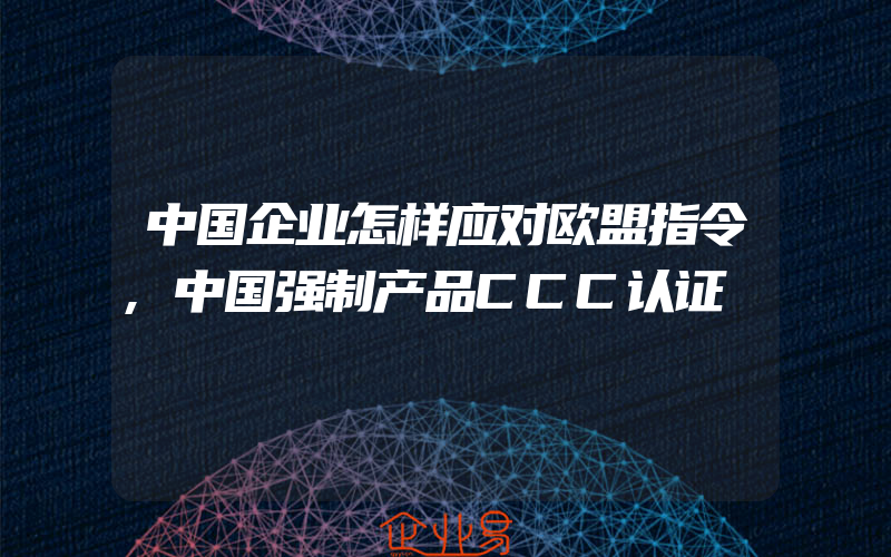 中国企业怎样应对欧盟指令,中国强制产品CCC认证