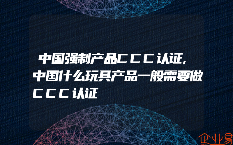 中国强制产品CCC认证,中国什么玩具产品一般需要做CCC认证