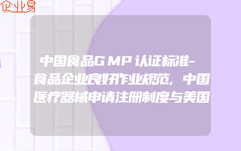 中国食品GMP认证标准-食品企业良好作业规范,中国医疗器械申请注册制度与美国510K申请注册比较