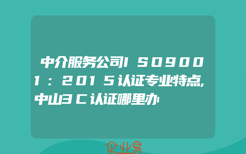 中介服务公司ISO9001:2015认证专业特点,中山3C认证哪里办