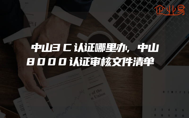 中山3C认证哪里办,中山8000认证审核文件清单