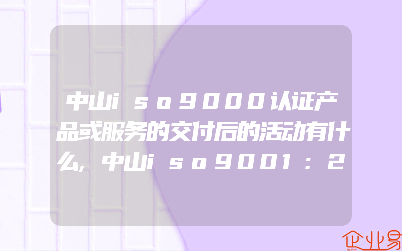 中山iso9000认证产品或服务的交付后的活动有什么,中山iso9001:2015认证外包过程怎样控制