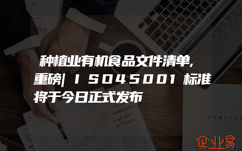 种植业有机食品文件清单,重磅|ISO45001标准将于今日正式发布